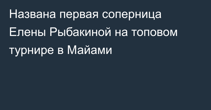 Названа первая соперница Елены Рыбакиной на топовом турнире в Майами