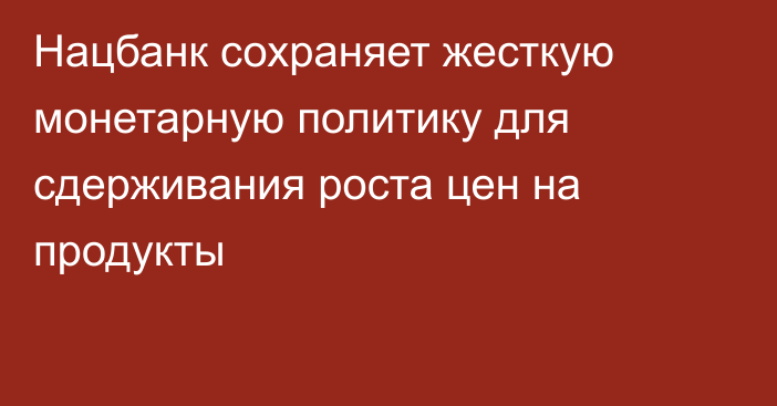 Нацбанк сохраняет жесткую монетарную политику для сдерживания роста цен на продукты