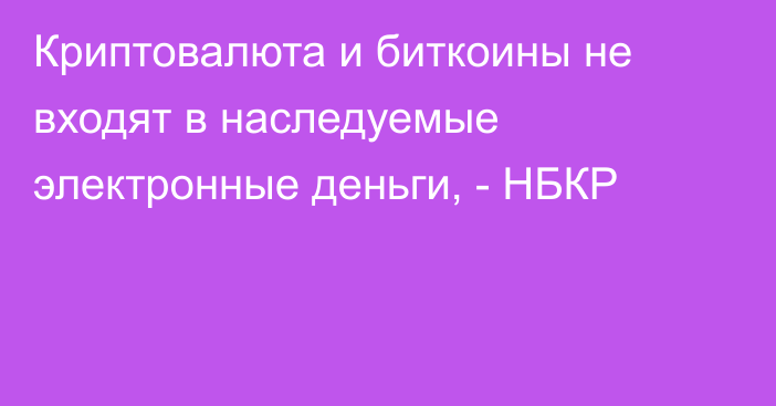 Криптовалюта и биткоины не входят в наследуемые электронные деньги, - НБКР