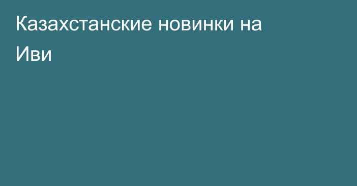 Казахстанские новинки на Иви