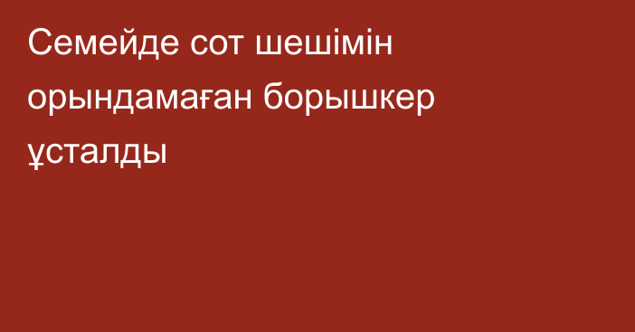 Семейде сот шешімін орындамаған борышкер ұсталды