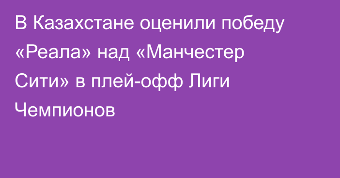 В Казахстане оценили победу «Реала» над «Манчестер Сити» в плей-офф Лиги Чемпионов