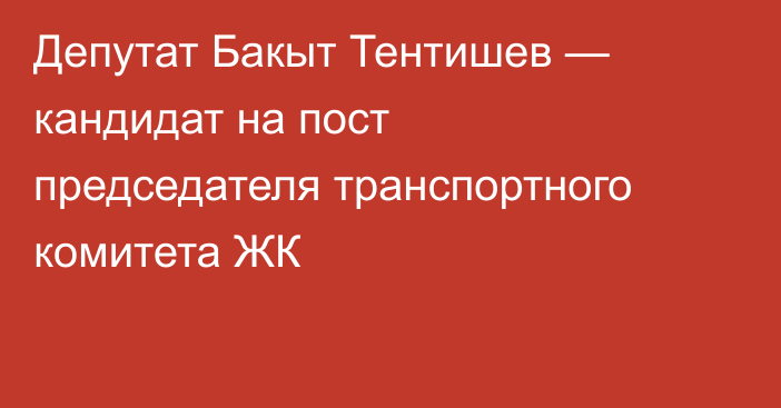 Депутат Бакыт Тентишев — кандидат на пост председателя транспортного комитета ЖК 