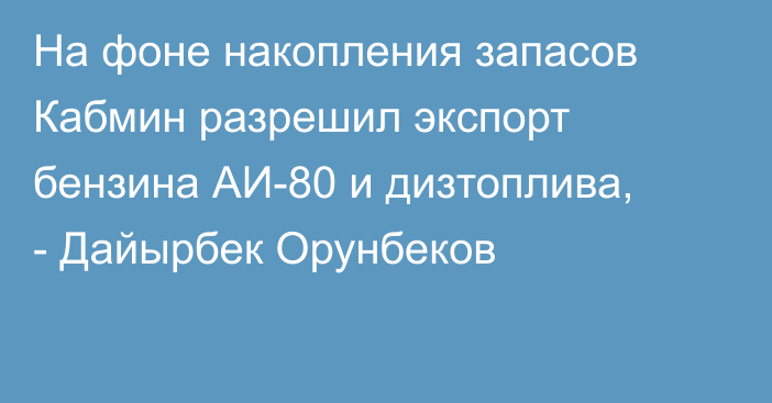 На фоне накопления запасов Кабмин разрешил экспорт бензина АИ-80 и дизтоплива, - Дайырбек Орунбеков