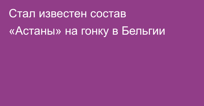 Стал известен состав «Астаны» на гонку в Бельгии