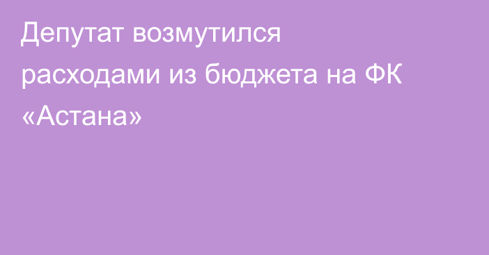 Депутат возмутился расходами из бюджета на ФК «Астана»