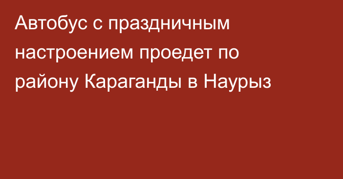 Автобус с праздничным настроением проедет по району Караганды в Наурыз
