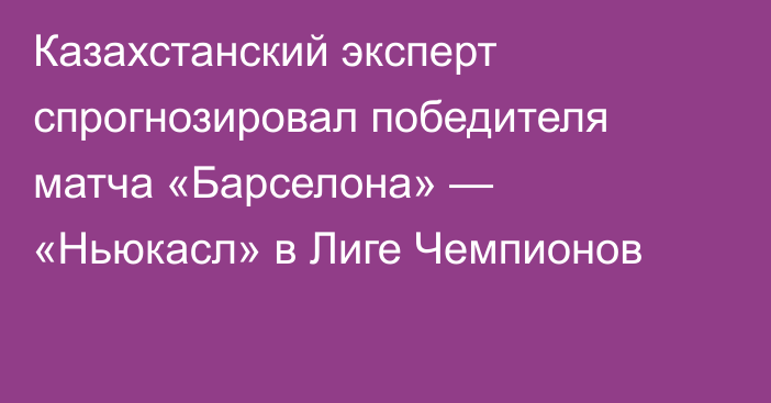 Казахстанский эксперт спрогнозировал победителя матча «Барселона» — «Ньюкасл» в Лиге Чемпионов