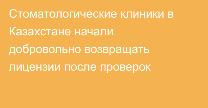 Стоматологические клиники в Казахстане начали добровольно возвращать лицензии после проверок