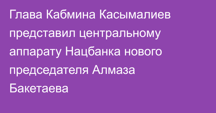Глава Кабмина Касымалиев представил центральному аппарату Нацбанка нового председателя Алмаза Бакетаева