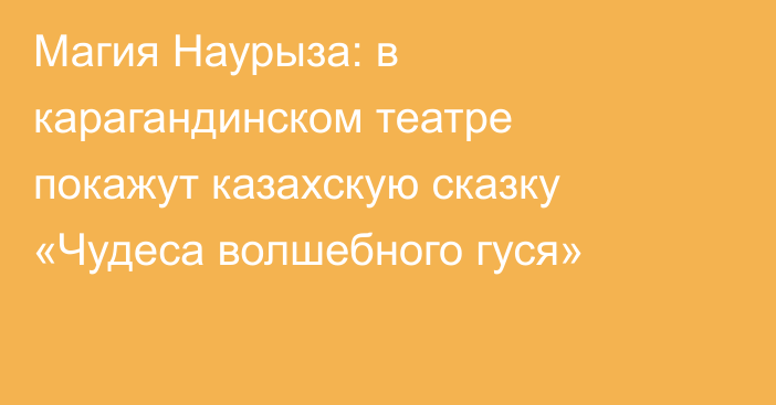 Магия Наурыза: в карагандинском театре покажут казахскую сказку «Чудеса волшебного гуся»