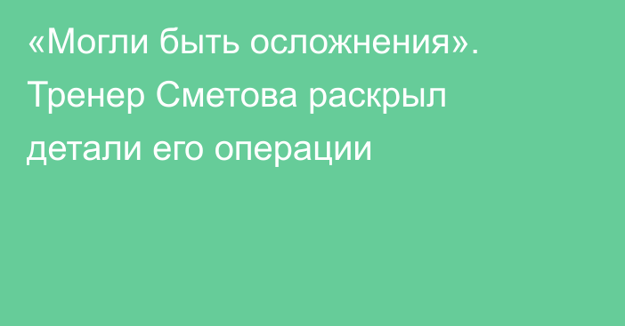 «Могли быть осложнения». Тренер Сметова раскрыл детали его операции