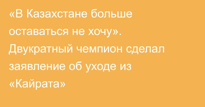 «В Казахстане больше оставаться не хочу». Двукратный чемпион сделал заявление об уходе из «Кайрата»