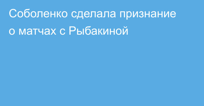 Соболенко сделала признание о матчах с Рыбакиной