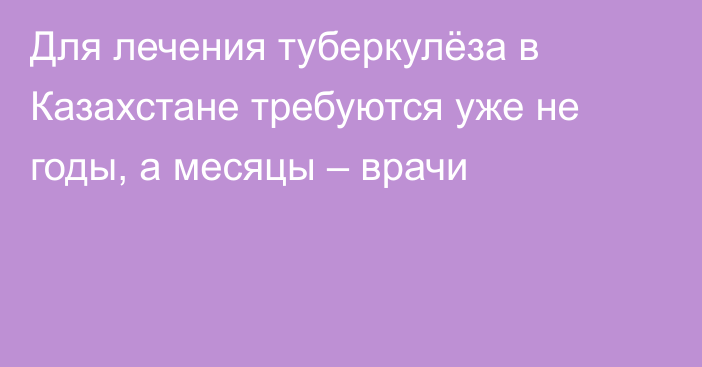 Для лечения туберкулёза в Казахстане требуются уже не годы, а месяцы – врачи
