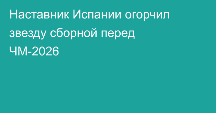 Наставник Испании огорчил звезду сборной перед ЧМ-2026