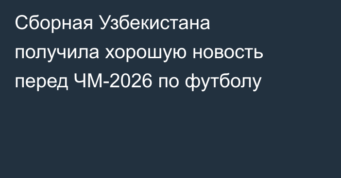 Сборная Узбекистана получила хорошую новость перед ЧМ-2026 по футболу