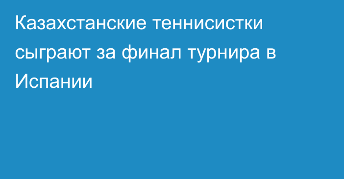 Казахстанские теннисистки сыграют за финал турнира в Испании