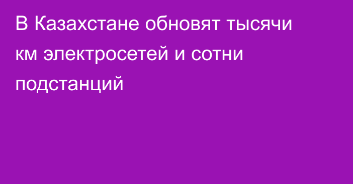 В Казахстане обновят тысячи км электросетей и сотни подстанций