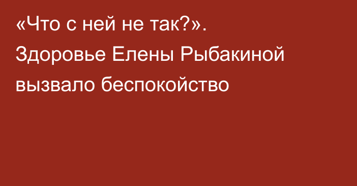 «Что с ней не так?». Здоровье Елены Рыбакиной вызвало беспокойство