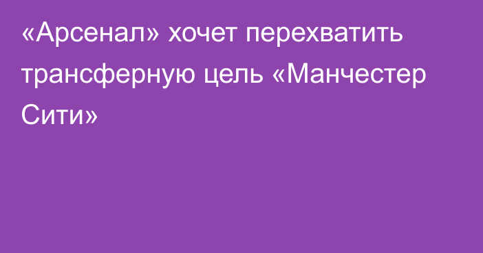 «Арсенал» хочет перехватить трансферную цель «Манчестер Сити»