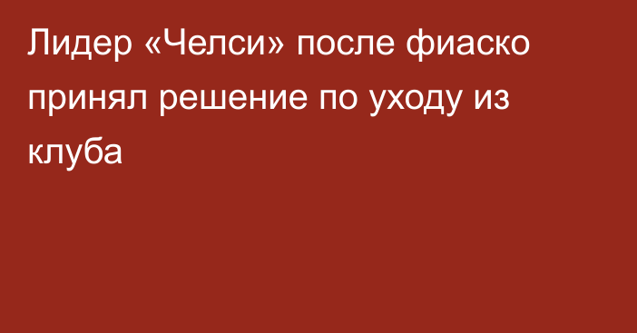 Лидер «Челси» после фиаско принял решение по уходу из клуба