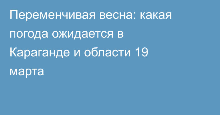 Переменчивая весна: какая погода ожидается в Караганде и области 19 марта