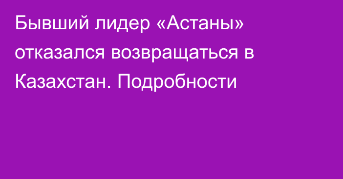 Бывший лидер «Астаны» отказался возвращаться в Казахстан. Подробности