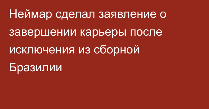 Неймар сделал заявление о завершении карьеры после исключения из сборной Бразилии