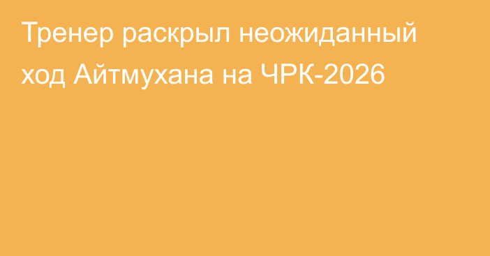 Тренер раскрыл неожиданный ход Айтмухана на ЧРК-2026