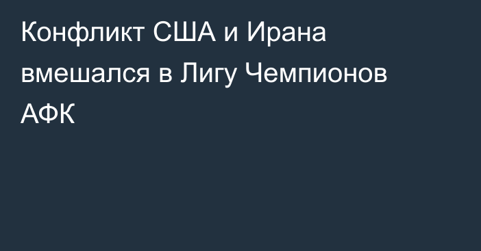 Конфликт США и Ирана вмешался в Лигу Чемпионов АФК
