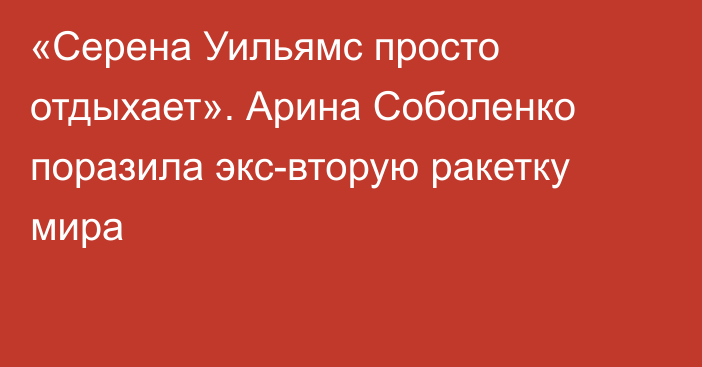 «Серена Уильямс просто отдыхает». Арина Соболенко поразила экс-вторую ракетку мира