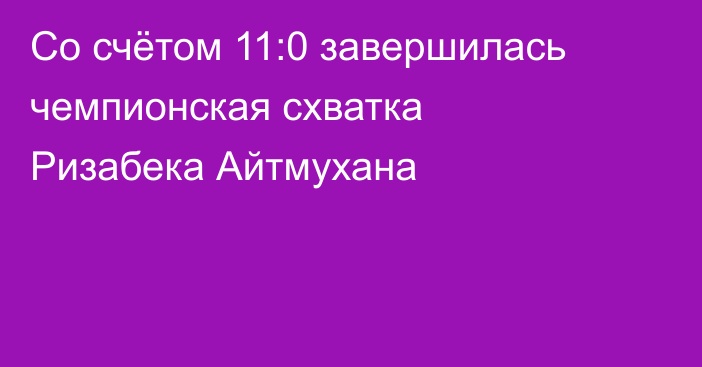 Со счётом 11:0 завершилась чемпионская схватка Ризабека Айтмухана