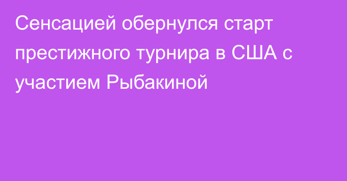 Сенсацией обернулся старт престижного турнира в США с участием Рыбакиной