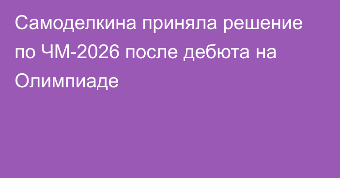 Самоделкина приняла решение по ЧМ-2026 после дебюта на Олимпиаде