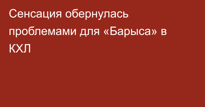 Сенсация обернулась проблемами для «Барыса» в КХЛ