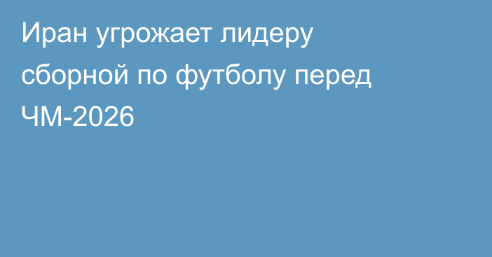 Иран угрожает лидеру сборной по футболу перед ЧМ-2026