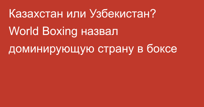 Казахстан или Узбекистан? World Boxing назвал доминирующую страну в боксе