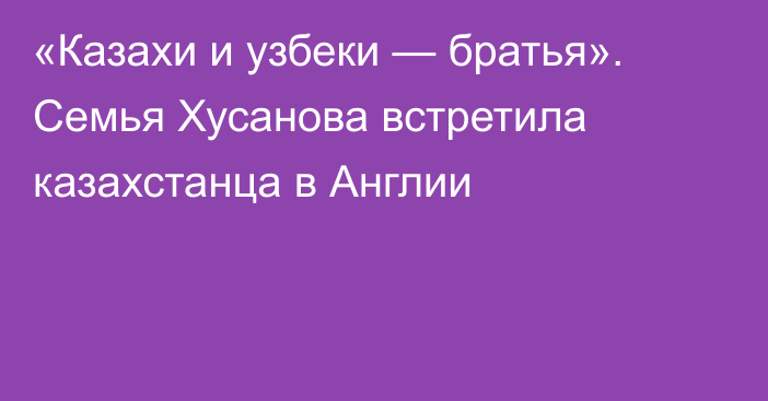 «Казахи и узбеки — братья». Семья Хусанова встретила казахстанца в Англии