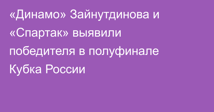 «Динамо» Зайнутдинова и «Спартак» выявили победителя в полуфинале Кубка России