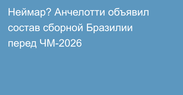 Неймар? Анчелотти объявил состав сборной Бразилии перед ЧМ-2026