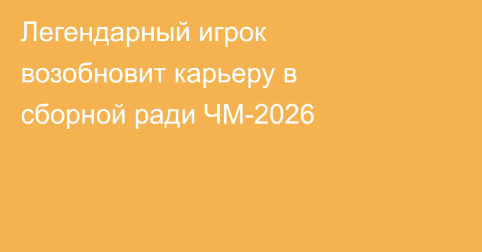 Легендарный игрок возобновит карьеру в сборной ради ЧМ-2026