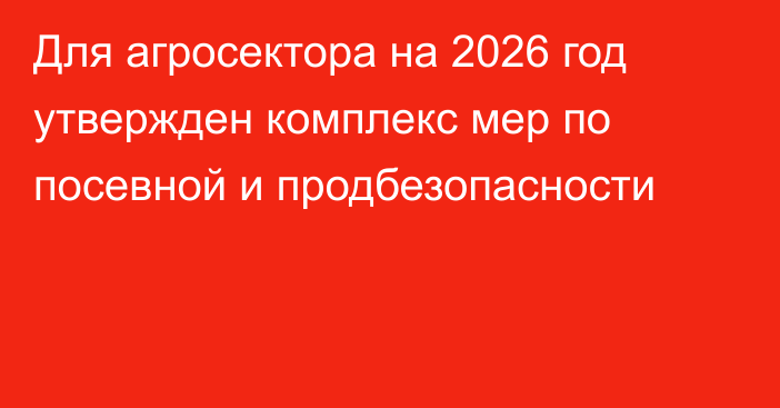 Для агросектора на 2026 год утвержден комплекс мер по посевной и продбезопасности