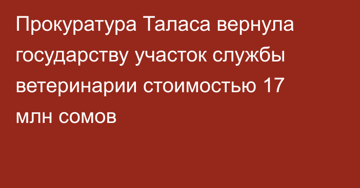 Прокуратура Таласа вернула государству участок службы ветеринарии стоимостью 17 млн сомов