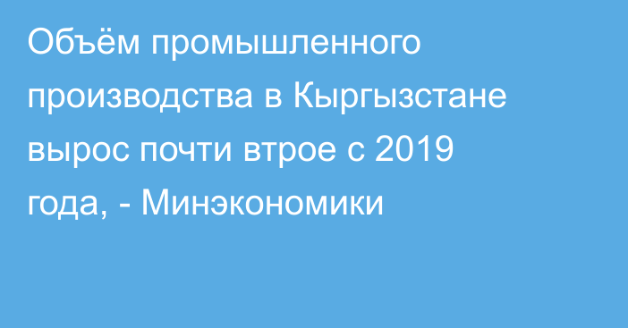 Объём промышленного производства в Кыргызстане вырос почти втрое с 2019 года, - Минэкономики