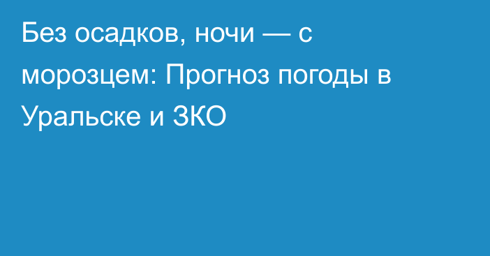Без осадков, ночи — с морозцем: Прогноз погоды в Уральске и ЗКО