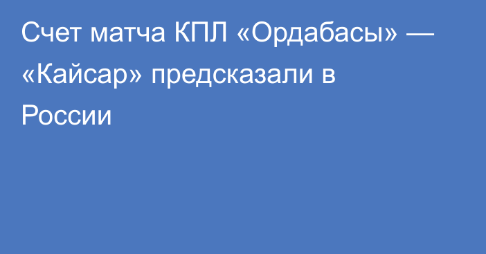 Счет матча КПЛ «Ордабасы» — «Кайсар» предсказали в России