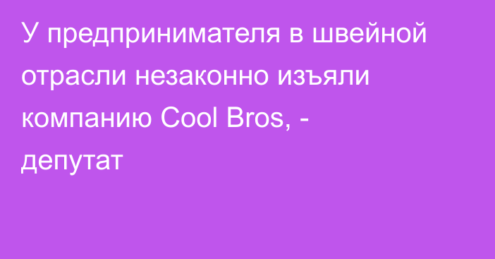 У предпринимателя в швейной отрасли незаконно изъяли компанию Cool Bros, - депутат