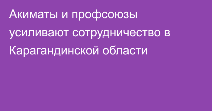 Акиматы и профсоюзы усиливают сотрудничество в Карагандинской области
