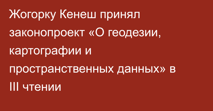 Жогорку Кенеш принял законопроект «О геодезии, картографии и пространственных данных» в III чтении